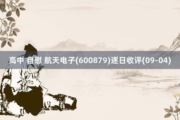 高中 自慰 航天电子(600879)逐日收评(09-04)