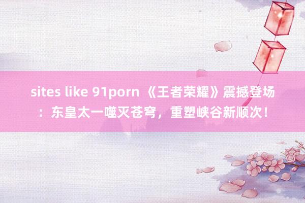 sites like 91porn 《王者荣耀》震撼登场：东皇太一噬灭苍穹，重塑峡谷新顺次！
