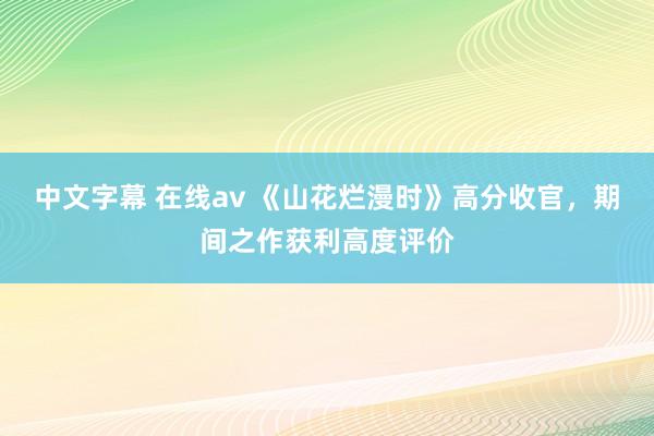 中文字幕 在线av 《山花烂漫时》高分收官，期间之作获利高度评价