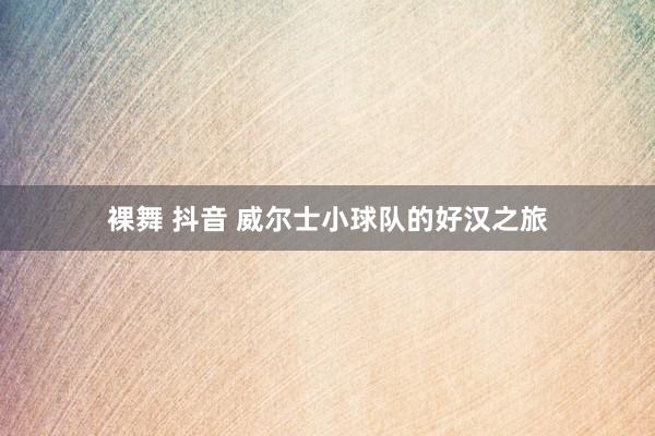 裸舞 抖音 威尔士小球队的好汉之旅
