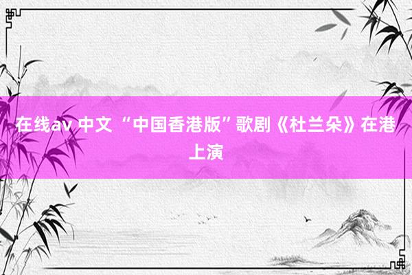 在线av 中文 “中国香港版”歌剧《杜兰朵》在港上演