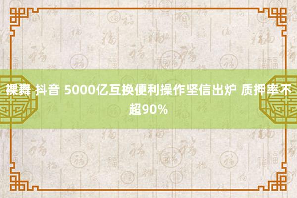 裸舞 抖音 5000亿互换便利操作坚信出炉 质押率不超90%