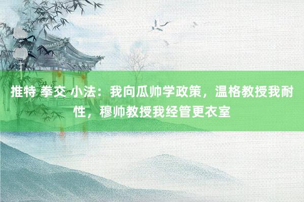 推特 拳交 小法：我向瓜帅学政策，温格教授我耐性，穆帅教授我经管更衣室