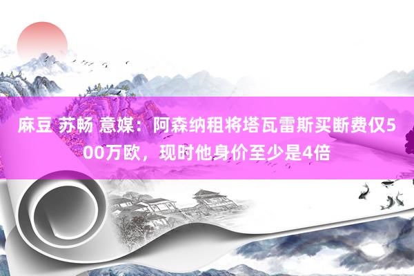 麻豆 苏畅 意媒：阿森纳租将塔瓦雷斯买断费仅500万欧，现时他身价至少是4倍
