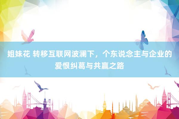 姐妹花 转移互联网波澜下，个东说念主与企业的爱恨纠葛与共赢之路