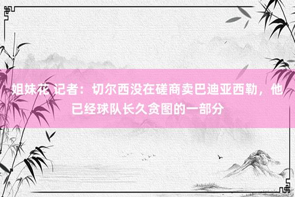 姐妹花 记者：切尔西没在磋商卖巴迪亚西勒，他已经球队长久贪图的一部分