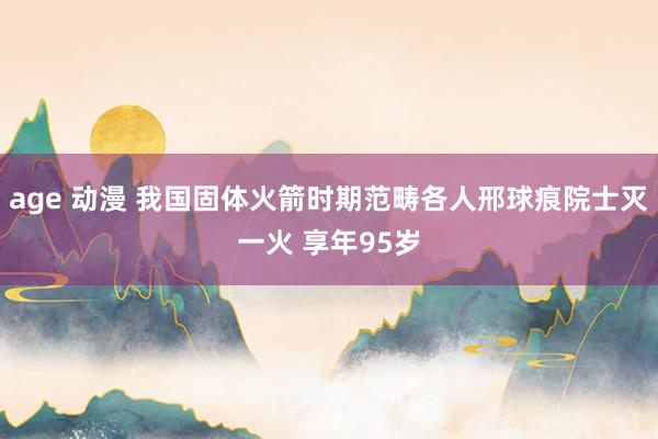 age 动漫 我国固体火箭时期范畴各人邢球痕院士灭一火 享年95岁