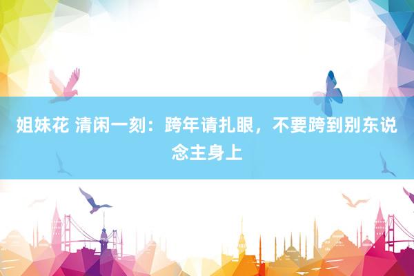 姐妹花 清闲一刻：跨年请扎眼，不要跨到别东说念主身上