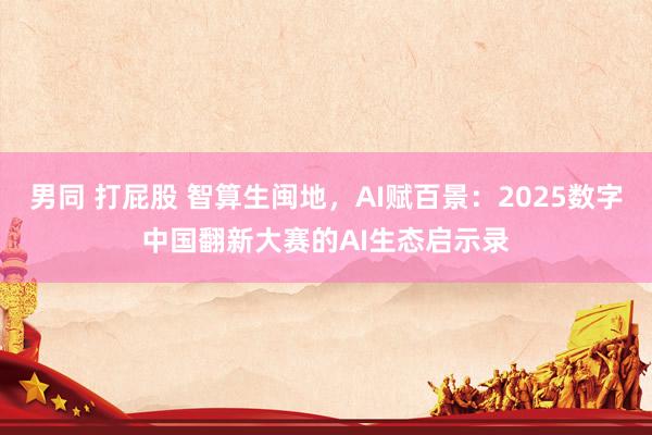 男同 打屁股 智算生闽地，AI赋百景：2025数字中国翻新大赛的AI生态启示录
