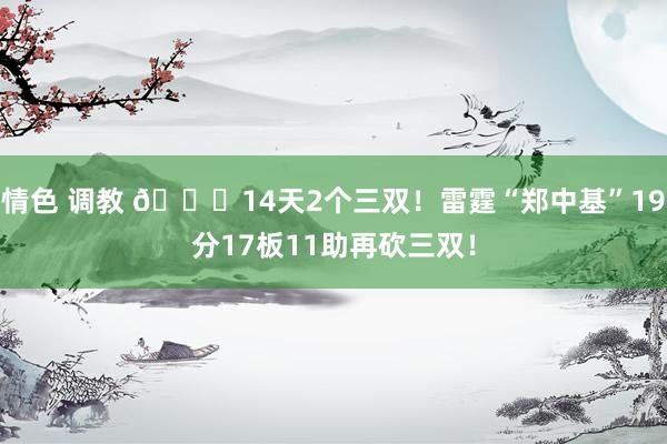 情色 调教 😍14天2个三双！雷霆“郑中基”19分17板11助再砍三双！